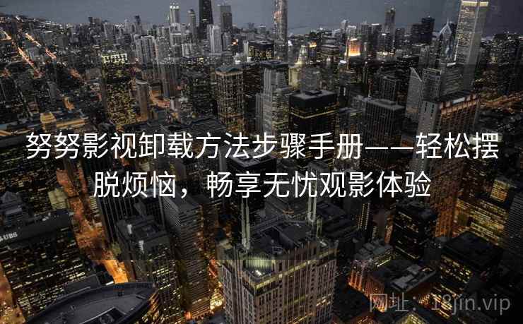 努努影视卸载方法步骤手册——轻松摆脱烦恼，畅享无忧观影体验