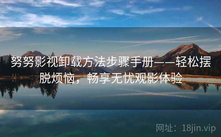努努影视卸载方法步骤手册——轻松摆脱烦恼,畅享无忧观影体验 努努影视卸载方法步骤手册——轻松摆脱烦恼,畅享无忧观影体验