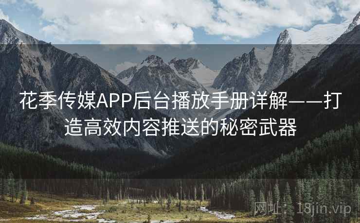 花季传媒APP后台播放手册详解——打造高效内容推送的秘密武器