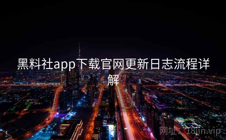 黑料社app下载官网更新日志流程详解 黑料社app下载官网更新日志流程详解