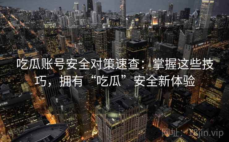 吃瓜账号安全对策速查:掌握这些技巧,拥有“吃瓜”安全新体验 吃瓜账号安全对策速查:掌握这些技巧,拥有“吃瓜”安全新体验