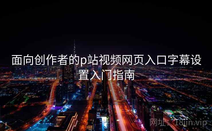 面向创作者的p站视频网页入口字幕设置入门指南