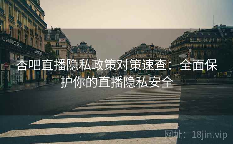 杏吧直播隐私政策对策速查：全面保护你的直播隐私安全