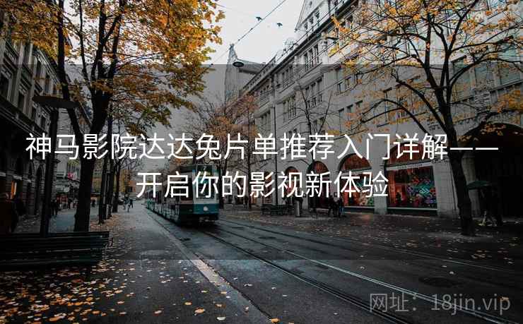 神马影院达达兔片单推荐入门详解——开启你的影视新体验