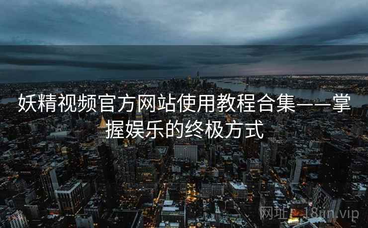 妖精视频官方网站使用教程合集——掌握娱乐的终极方式
