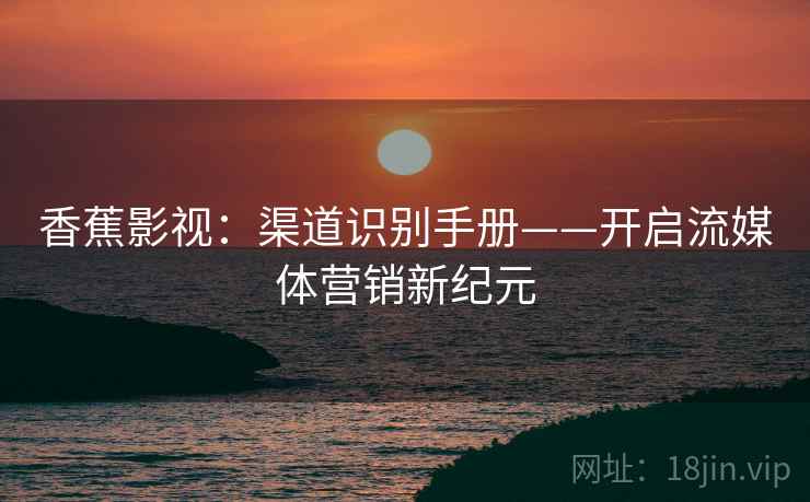 香蕉影视:渠道识别手册——开启流媒体营销新纪元 香蕉影视:渠道识别手册——开启流媒体营销新纪元