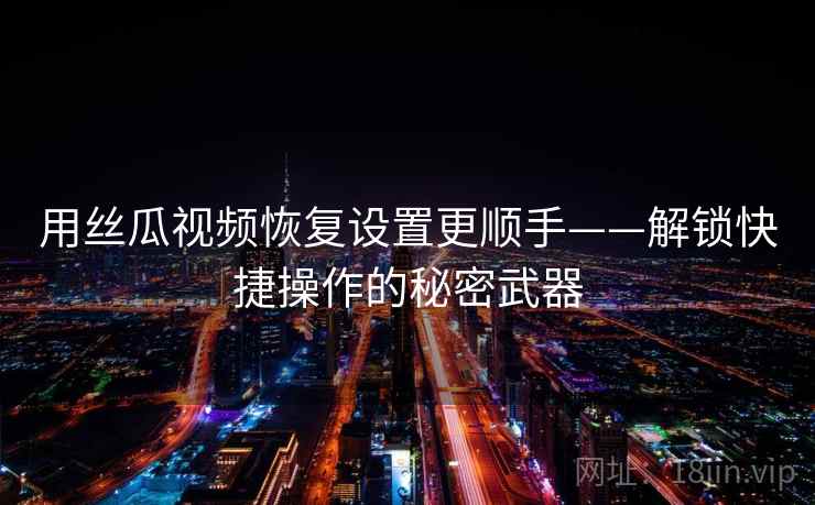 用丝瓜视频恢复设置更顺手——解锁快捷操作的秘密武器