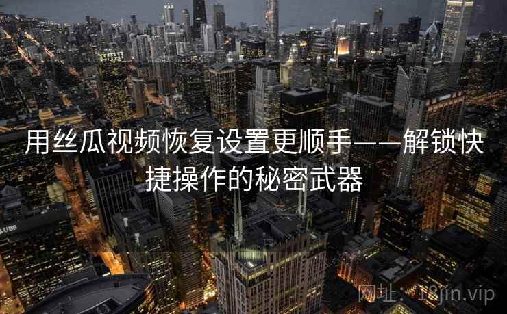 用丝瓜视频恢复设置更顺手——解锁快捷操作的秘密武器 用丝瓜视频恢复设置更顺手——解锁快捷操作的秘密武器