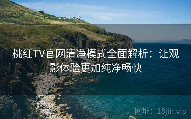 桃红TV官网清净模式全面解析：让观影体验更加纯净畅快