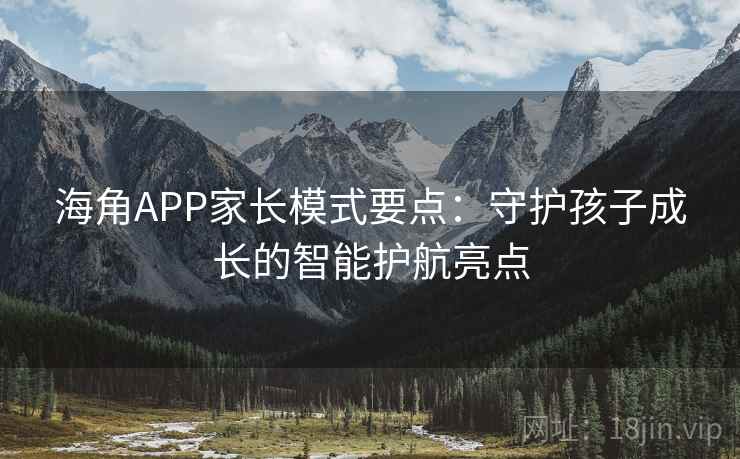 海角APP家长模式要点：守护孩子成长的智能护航亮点