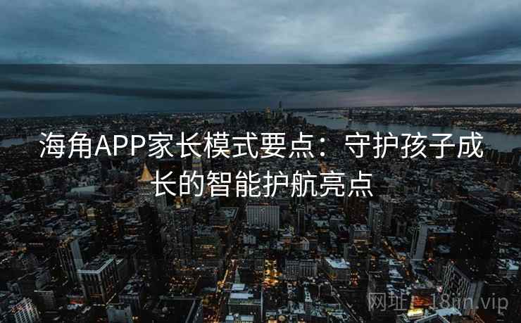 海角APP家长模式要点:守护孩子成长的智能护航亮点 海角APP家长模式要点:守护孩子成长的智能护航亮点