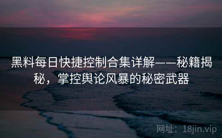 黑料每日快捷控制合集详解——秘籍揭秘，掌控舆论风暴的秘密武器