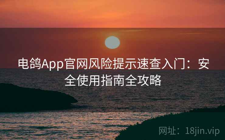 电鸽App官网风险提示速查入门：安全使用指南全攻略