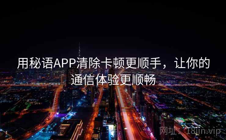 用秘语APP清除卡顿更顺手，让你的通信体验更顺畅
