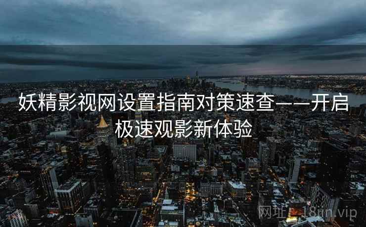 妖精影视网设置指南对策速查——开启极速观影新体验