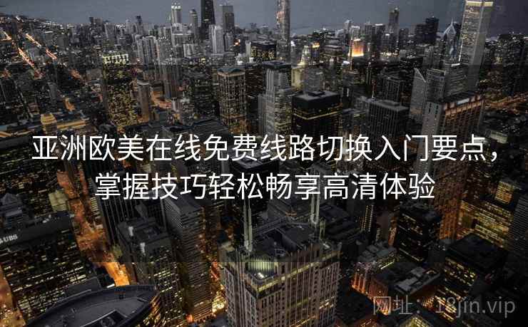 亚洲欧美在线免费线路切换入门要点，掌握技巧轻松畅享高清体验