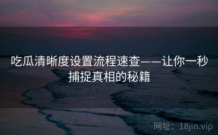 吃瓜清晰度设置流程速查——让你一秒捕捉真相的秘籍 吃瓜清晰度设置流程速查——让你一秒捕捉真相的秘籍