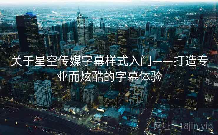 关于星空传媒字幕样式入门——打造专业而炫酷的字幕体验 关于星空传媒字幕样式入门——打造专业而炫酷的字幕体验