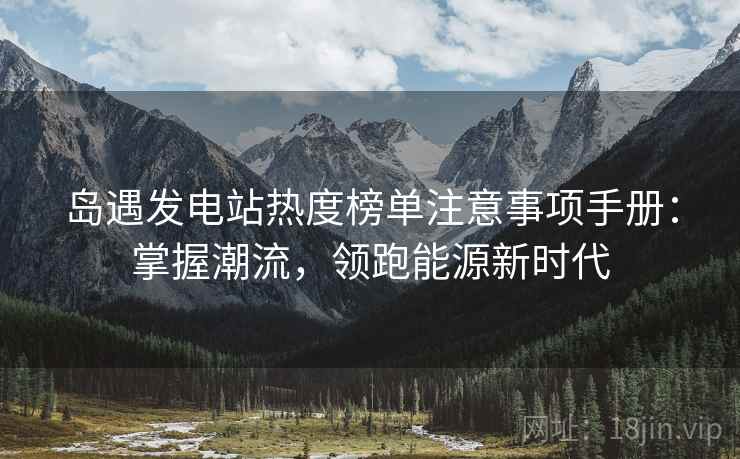 岛遇发电站热度榜单注意事项手册:掌握潮流,领跑能源新时代 岛遇发电站热度榜单注意事项手册:掌握潮流,领跑能源新时代