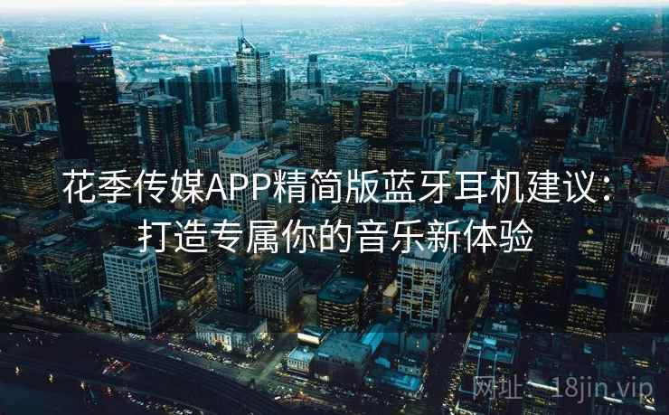 花季传媒APP精简版蓝牙耳机建议：打造专属你的音乐新体验