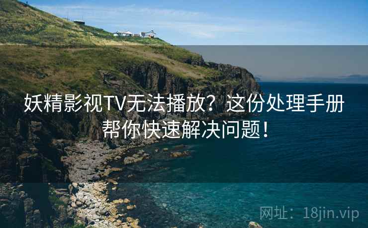 妖精影视TV无法播放？这份处理手册帮你快速解决问题！
