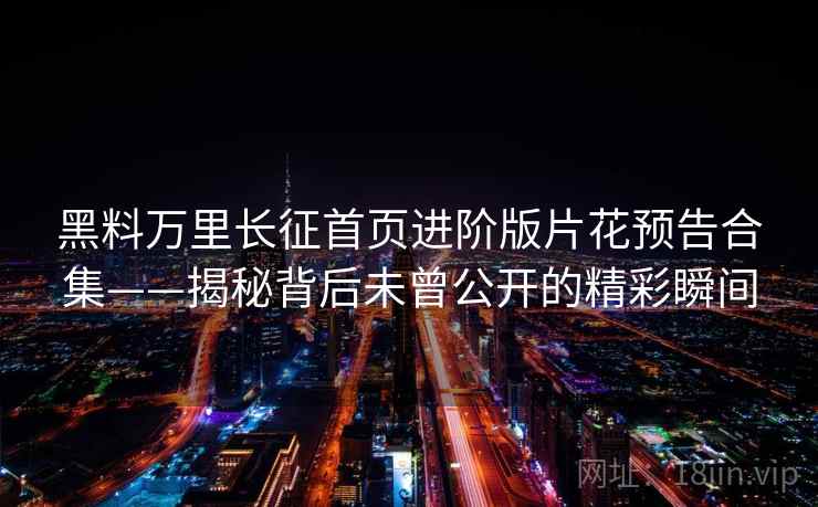 黑料万里长征首页进阶版片花预告合集——揭秘背后未曾公开的精彩瞬间