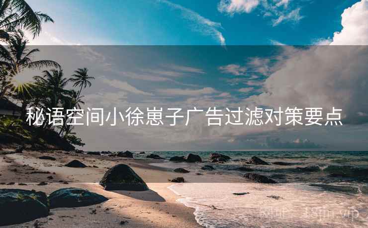 秘语空间小徐崽子广告过滤对策要点