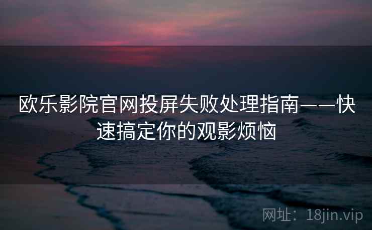 欧乐影院官网投屏失败处理指南——快速搞定你的观影烦恼 欧乐影院官网投屏失败处理指南——快速搞定你的观影烦恼