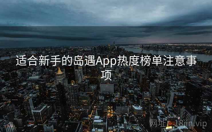 适合新手的岛遇App热度榜单注意事项 适合新手的岛遇App热度榜单注意事项