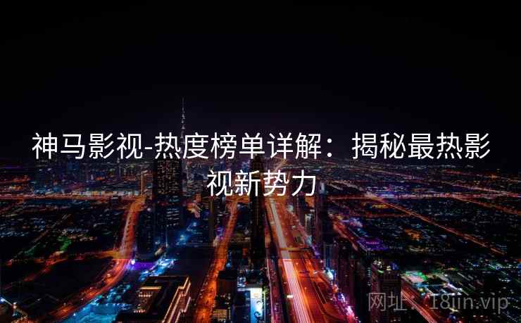 神马影视-热度榜单详解:揭秘最热影视新势力 神马影视-热度榜单详解:揭秘最热影视新势力