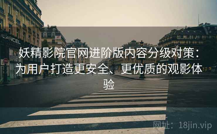 妖精影院官网进阶版内容分级对策：为用户打造更安全、更优质的观影体验