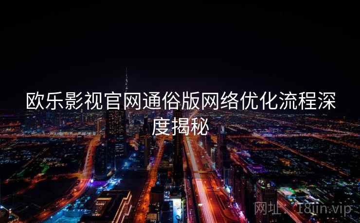 欧乐影视官网通俗版网络优化流程深度揭秘 欧乐影视官网通俗版网络优化流程深度揭秘