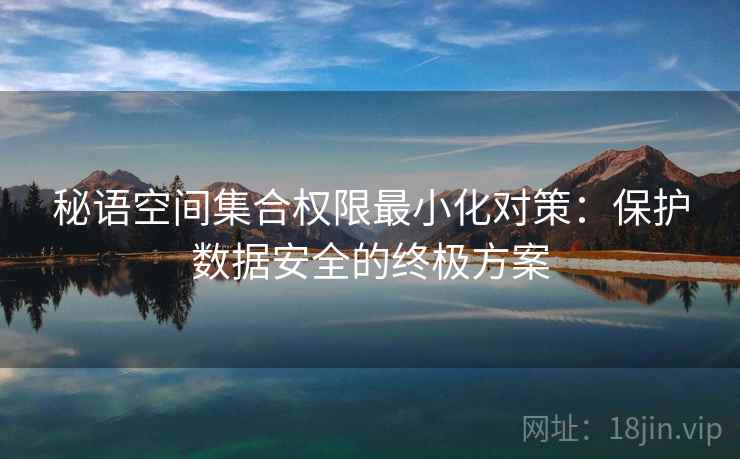 秘语空间集合权限最小化对策：保护数据安全的终极方案