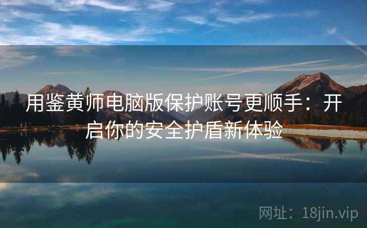 用鉴黄师电脑版保护账号更顺手：开启你的安全护盾新体验