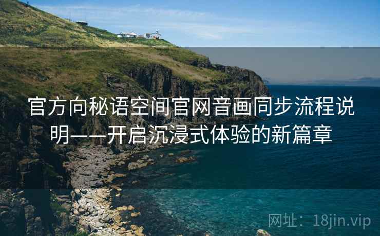 官方向秘语空间官网音画同步流程说明——开启沉浸式体验的新篇章 官方向秘语空间官网音画同步流程说明——开启沉浸式体验的新篇章
