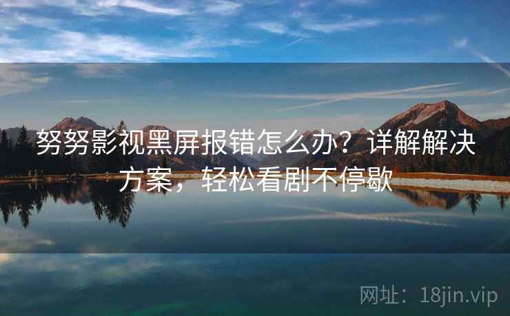 努努影视黑屏报错怎么办？详解解决方案，轻松看剧不停歇