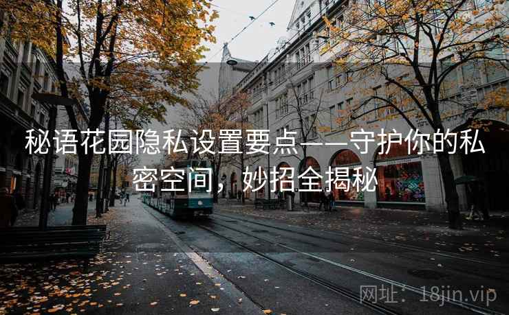 秘语花园隐私设置要点——守护你的私密空间,妙招全揭秘 秘语花园隐私设置要点——守护你的私密空间,妙招全揭秘