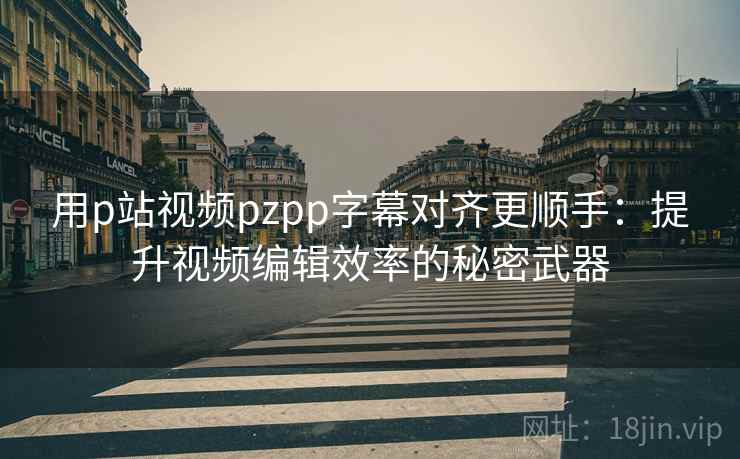 用p站视频pzpp字幕对齐更顺手:提升视频编辑效率的秘密武器 用p站视频pzpp字幕对齐更顺手:提升视频编辑效率的秘密武器