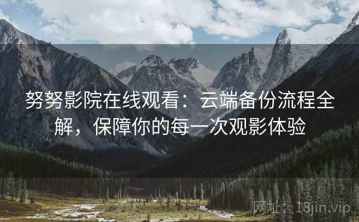 努努影院在线观看:云端备份流程全解,保障你的每一次观影体验 努努影院在线观看:云端备份流程全解,保障你的每一次观影体验