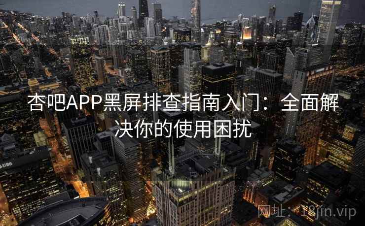 杏吧APP黑屏排查指南入门：全面解决你的使用困扰