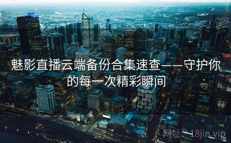 魅影直播云端备份合集速查——守护你的每一次精彩瞬间