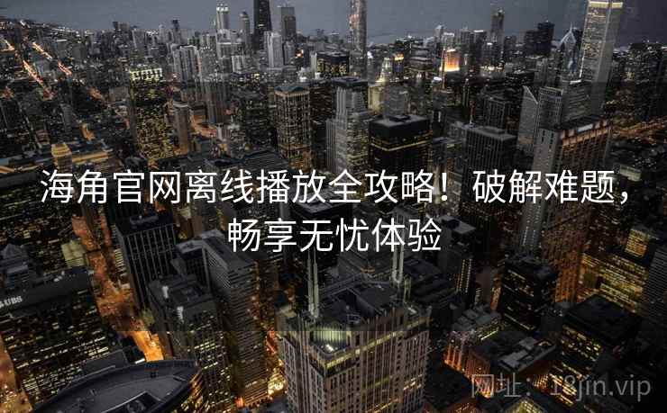 海角官网离线播放全攻略!破解难题,畅享无忧体验 海角官网离线播放全攻略!破解难题,畅享无忧体验