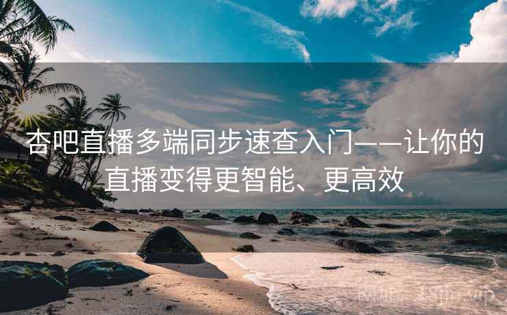 杏吧直播多端同步速查入门——让你的直播变得更智能、更高效