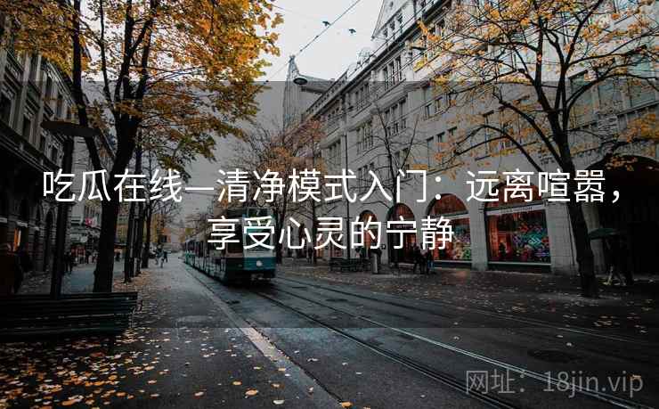 吃瓜在线—清净模式入门：远离喧嚣，享受心灵的宁静