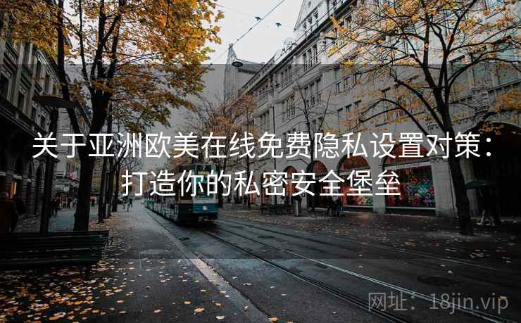 关于亚洲欧美在线免费隐私设置对策:打造你的私密安全堡垒 关于亚洲欧美在线免费隐私设置对策:打造你的私密安全堡垒