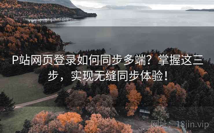 P站网页登录如何同步多端？掌握这三步，实现无缝同步体验！