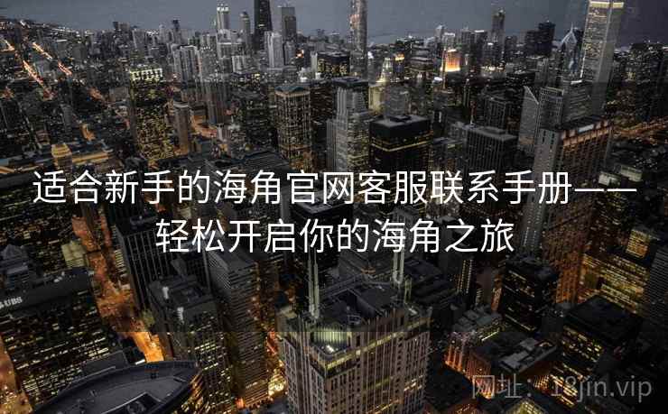 适合新手的海角官网客服联系手册——轻松开启你的海角之旅 适合新手的海角官网客服联系手册——轻松开启你的海角之旅