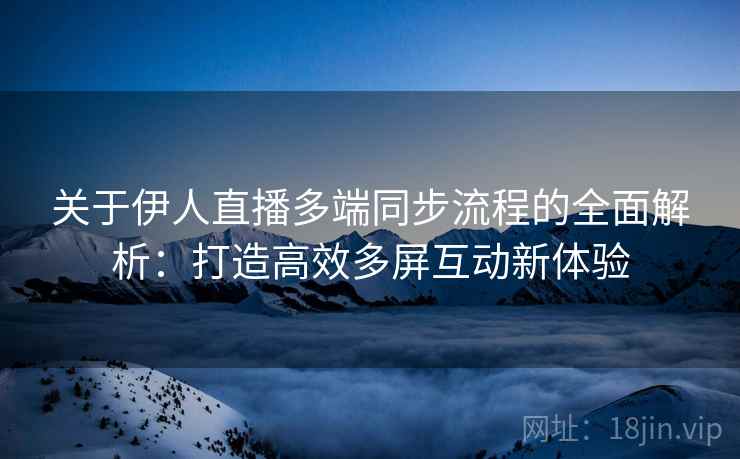 关于伊人直播多端同步流程的全面解析：打造高效多屏互动新体验