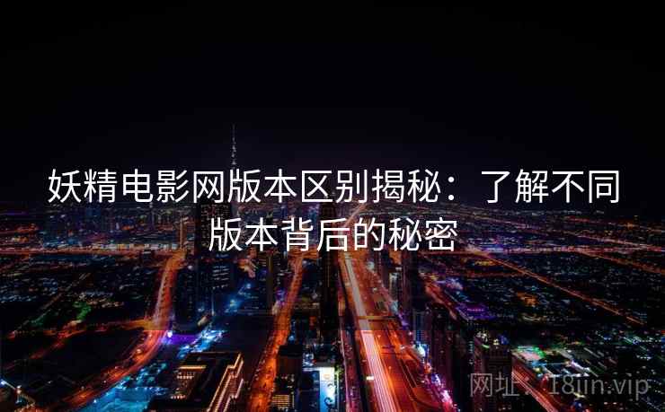 妖精电影网版本区别揭秘:了解不同版本背后的秘密 妖精电影网版本区别揭秘:了解不同版本背后的秘密