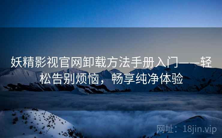 妖精影视官网卸载方法手册入门——轻松告别烦恼，畅享纯净体验